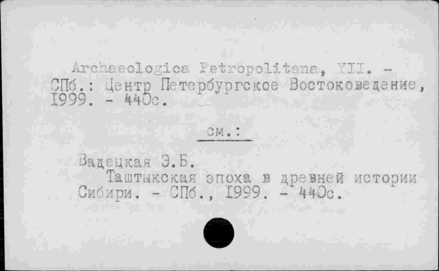 ﻿ärcheeologice. retropolitrne, "II. -СПб.: Центр Петербургское Востоковедение, 1999. - 440с.	~ х
ом. :
Задецкая Э.Б.
Таштыкская эпоха в древней истории Сибири. - СПб., 1999. - 440с.